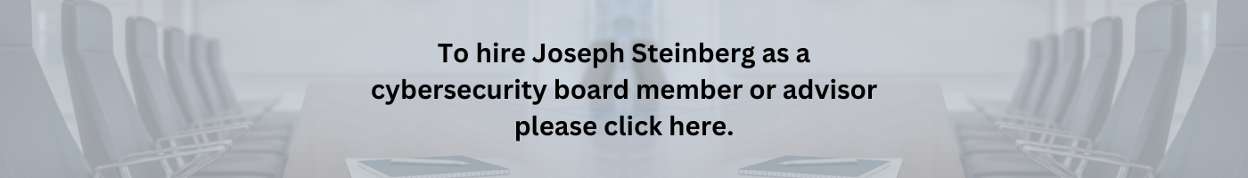 To Hire Joseph Steinberg as a cybersecurity board member or advisor please click here